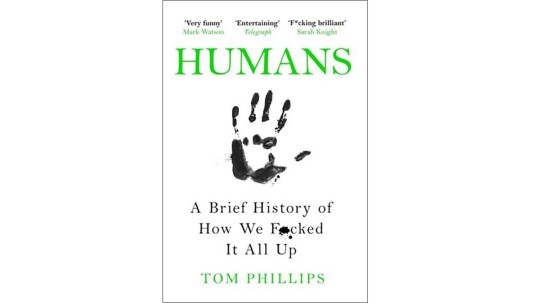 Humans: A Brief History Of How We F*cked It All Up by Tom Phillips